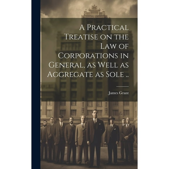 A Practical Treatise on the Law of Corporations in General, as Well as Aggregate as Sole .. (Hardcover)