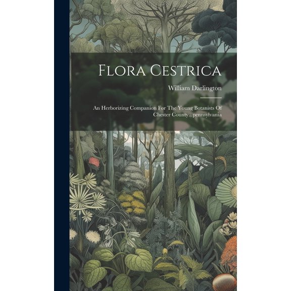 Flora Cestrica: An Herborizing Companion For The Young Botanists Of Chester County...pennsylvania (Hardcover)