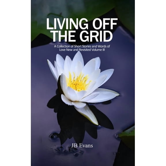 Living Off the Grid: A Collection of Short Stories and Words of Love New and Revisited, (Hardcover)