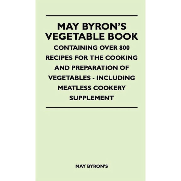 May Byron's Vegetable Book - Containing Over 800 Recipes For The Cooking And Preparation Of Vegetables - Including Meatl, (Hardcover)