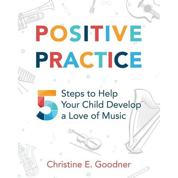 Positive Practice: 5 Steps to Help Your Child Develop a Love of Music, (Paperback)