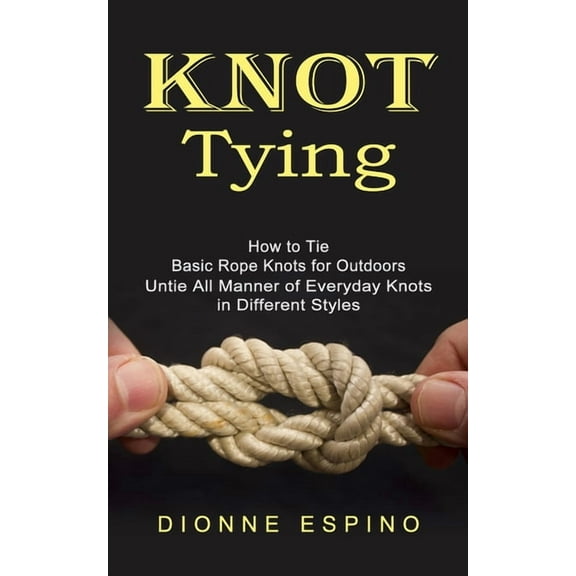 Knot Tying: How to Tie Basic Rope Knots for Outdoors (Untie All Manner of Everyday Knots in Different Styles), (Paperback)