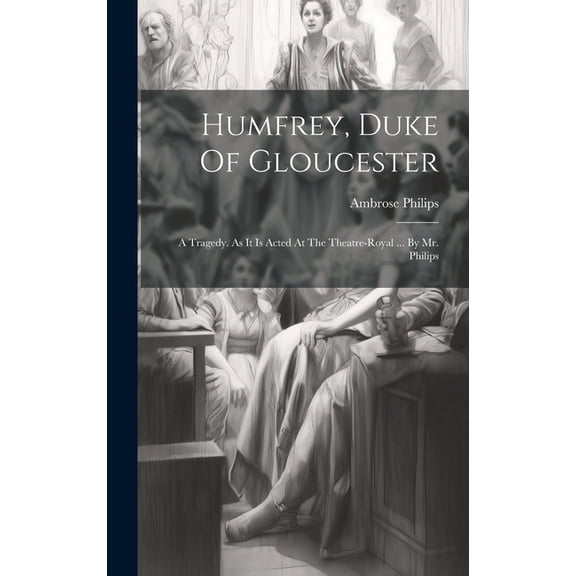 Humfrey, Duke Of Gloucester: A Tragedy. As It Is Acted At The Theatre-royal ... By Mr. Philips (Hardcover)