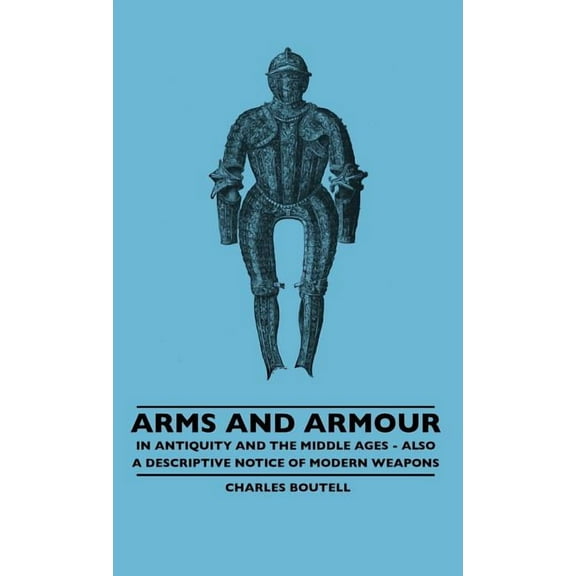 Arms And Armour - In Antiquity And The Middle Ages - Also A Descriptive Notice Of Modern Weapons (Hardcover)
