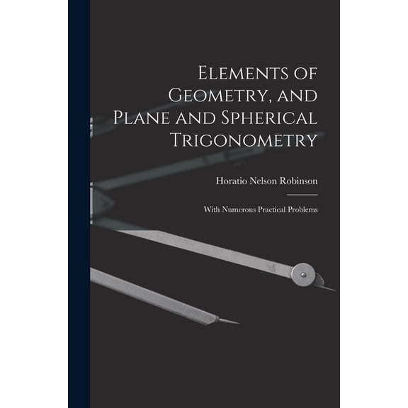 Elements of Geometry, and Plane and Spherical Trigonometry: With Numerous Practical Problems, (Paperback)