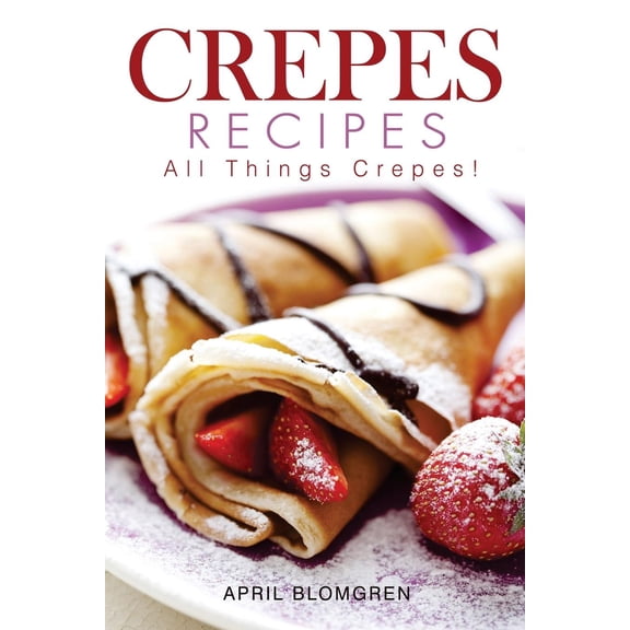 Crepes Recipes: All Things Crepes! Paperback 1975711033 9781975711030 April Blomgren