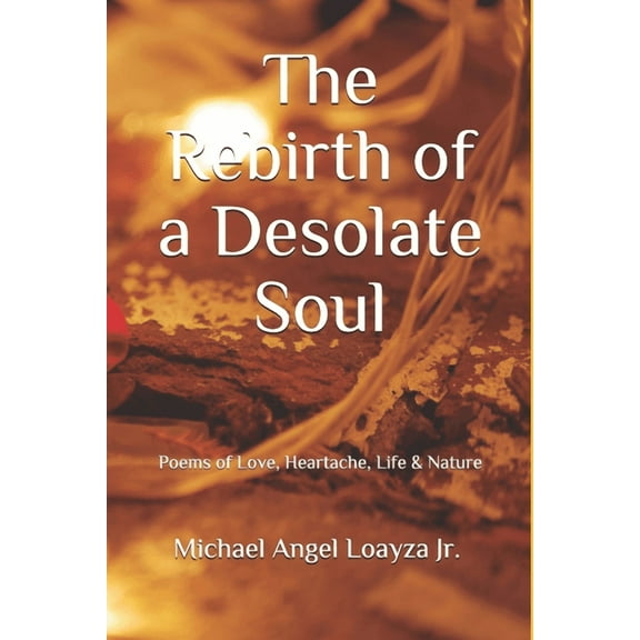 The Rebirth of a Desolate Soul: Poems of Love, Heartache, Life Nature Paperback 1708703462 9781708703462 Michael Angel Loayza Jr.