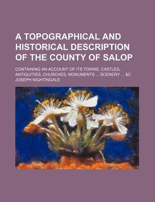 A Topographical and Historical Description of the County of Salop; Containing an Account of Its Towns, Castles, Antiquities, Churches, Monuments Sce