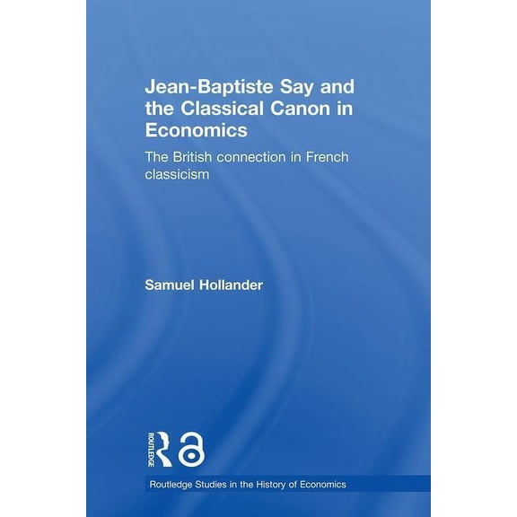 Routledge Studies in the History of Econ Jean-Baptiste Say and the Classical Canon in Economics: The British Connection in French Classicism, (Hardcover)
