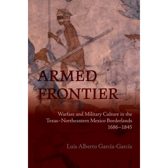 Diálogos Armed Frontier: Warfare and Military Culture in the Texas-Northeastern Mexico Borderlands,1686-1845, (Paperback)