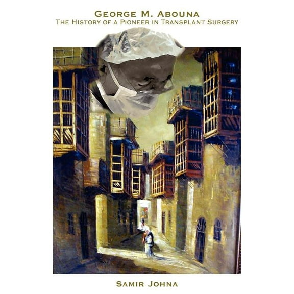 George M. Abouna: The History of a Pioneer in Transplant Surgery (Paperback) by Professor Samir Johna
