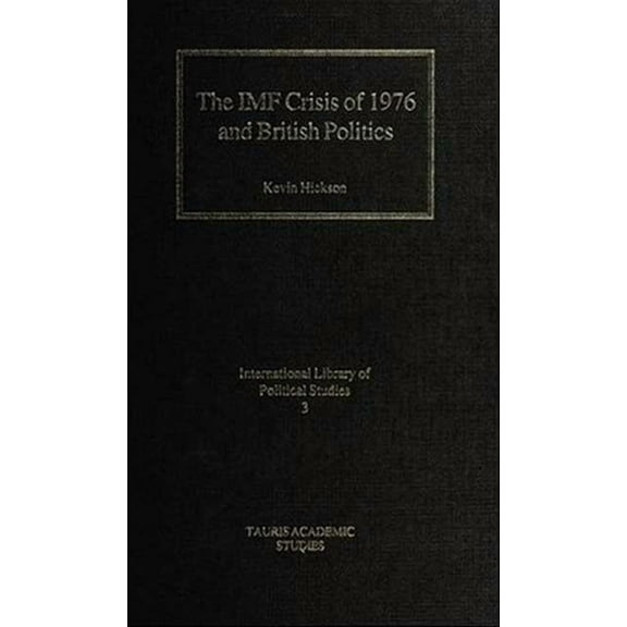 International Library of Political Studi The IMF Crisis of 1976 and British Politics, Book 3, (Hardcover)
