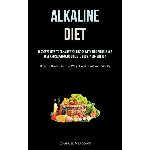 Alkaline Diet: Discover How To Alkalize Your Body With This PH Balance Diet And Superfoods Guide To Boost Your Energy. (, (Paperback)
