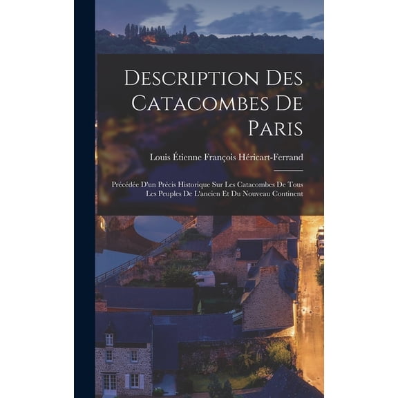 Description Des Catacombes De Paris: PrÃ©cÃ©dÃ©e D'un PrÃ©cis Historique Sur Les Catacombes De Tous Les Peuples De L&ap, (Hardcover)