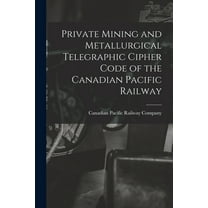 Private Mining and Metallurgical Telegraphic Cipher Code of the Canadian Pacific Railway [microform]