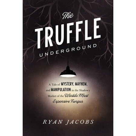 The Truffle Underground : A Tale of Mystery, Mayhem, and Manipulation in the Shadowy Market of the World's  Most Expensive Fungus