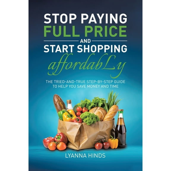Stop Paying Full Price and Start Shopping Affordably: The Tried-and-True Step-by-Step Guide to Help You Save Money and T, (Paperback)