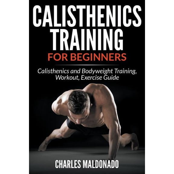 Calisthenics Training For Beginners: Calisthenics and Bodyweight Training, Workout, Exercise Guide, (Paperback)