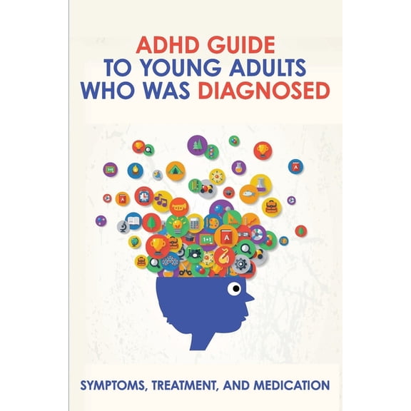 ADHD Guide To Young Adults Who Was Diagnosed: Symptoms, Treatment, And Medication: Adhd Types In Adults (Paperback)
