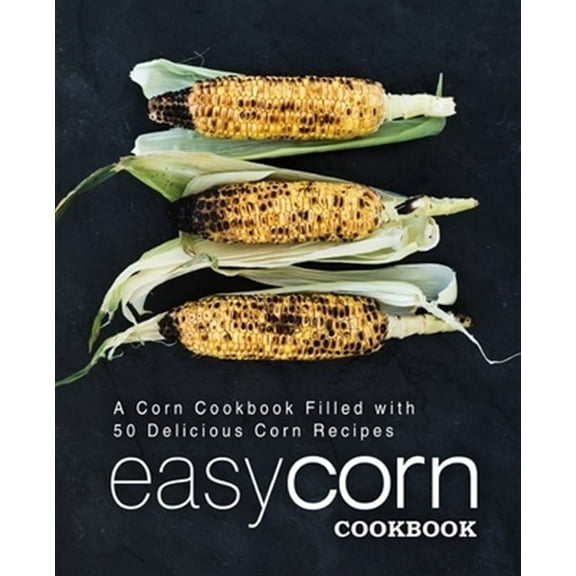 Easy Corn Cookbook: A Corn Cookbook Filled with 50 Delicious Corn Recipes (2nd Edition) (Paperback) by Booksumo Press