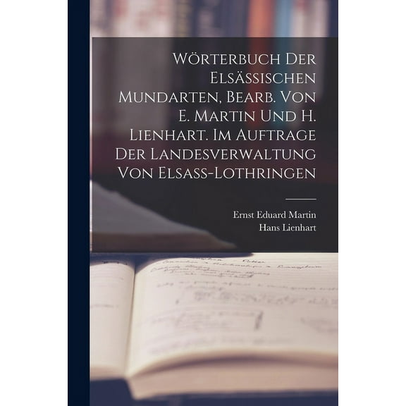Wörterbuch der elsässischen Mundarten, bearb. von E. Martin und H. Lienhart. Im Auftrage der Landesverwaltung von Elsass-Lothringen (Paperback)