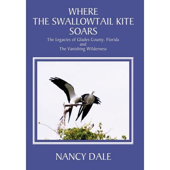 Where the Swallowtail Kite Soars: The Legacies of Glades County, Florida and The Vanishing Wilderness Hardcover Nancy Dale