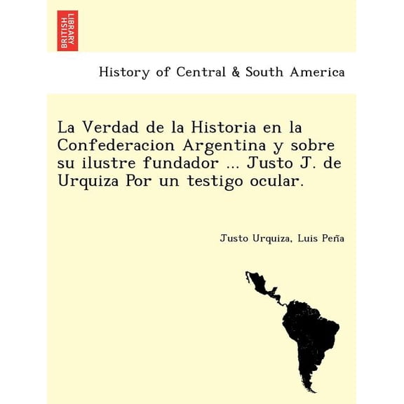 La Verdad de La Historia En La Confederacion Argentina y Sobre Su Ilustre Fundador ... Justo J. de Urquiza Por Un Testigo Ocular. [I.E. Luio Jose de La Pe Na?] (Paperback)