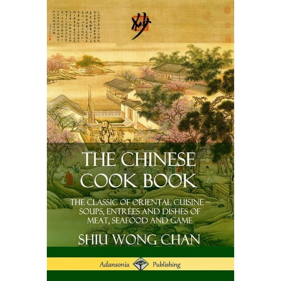 The Chinese Cook Book: The Classic of Oriental Cuisine; Soups, EntrÃ©es and Dishes of Meat, Seafood and Game, (Paperback)