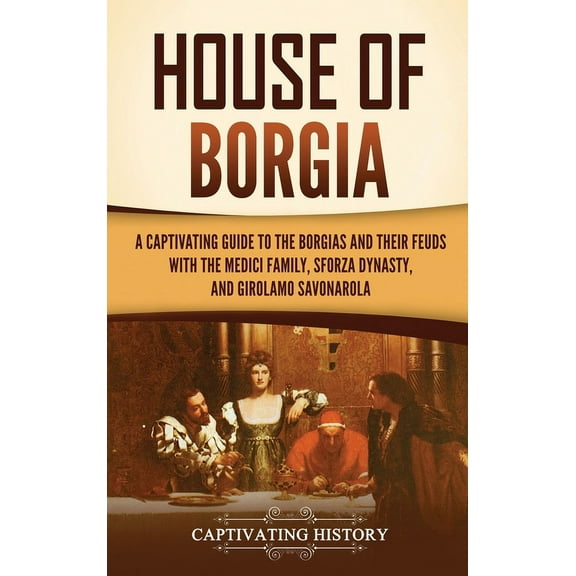 House of Borgia: A Captivating Guide to the Borgias and Their Feuds with the Medici Family, Sforza Dynasty, and Girolamo, (Hardcover)