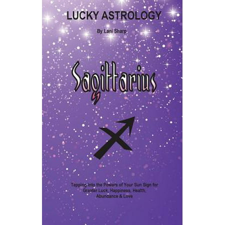 Lucky Astrology - Sagittarius : Tapping Into the Powers of Your Sun Sign for Greater Luck, Happiness, Health, Abundance &