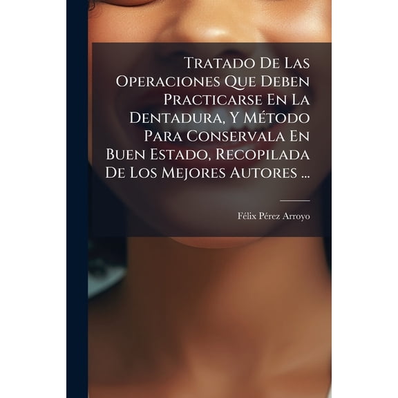 Tratado De Las Operaciones Que Deben Practicarse En La Dentadura, Y Método Para Conservala En Buen Estado, Recopilada De Los Mejores Autores ... (Paperback)