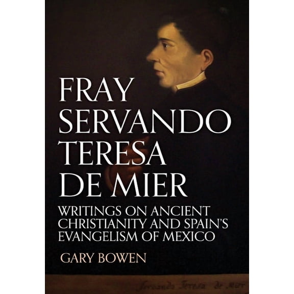 Fray Servando Teresa De Mier: Writings on Ancient Christianity and Spain's Evangelism of Mexico, (Hardcover)