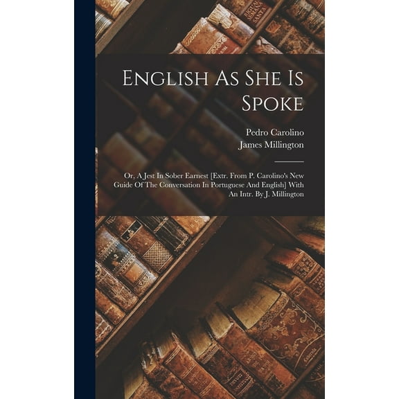 English As She Is Spoke: Or, A Jest In Sober Earnest [extr. From P. Carolino's New Guide Of The Conversation In Portugue, (Hardcover)