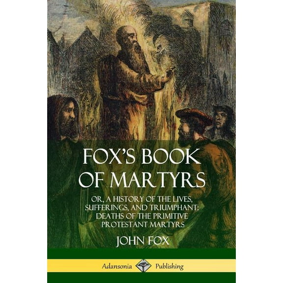 Fox's Book of Martyrs: Or, A History of the Lives, Sufferings, and Triumphant: Deaths of the Primitive Protestant Martyr, (Paperback)