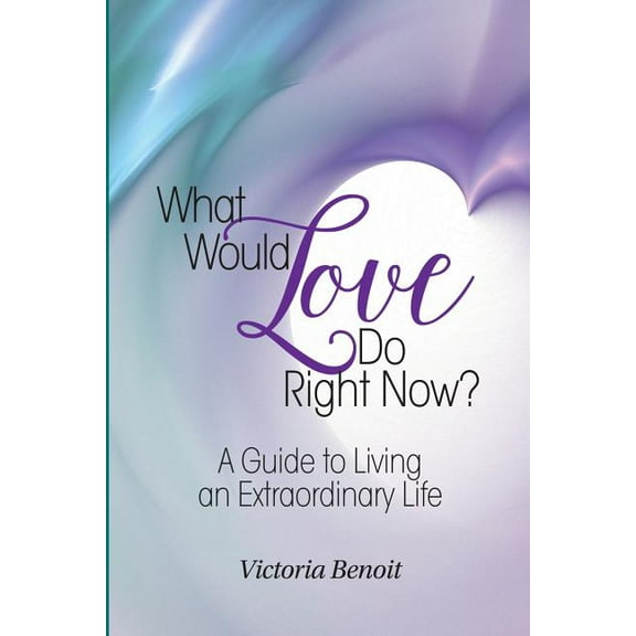 What Would Love Do Right Now?: A Guide to Living an Extraordinary Life, (Paperback)
