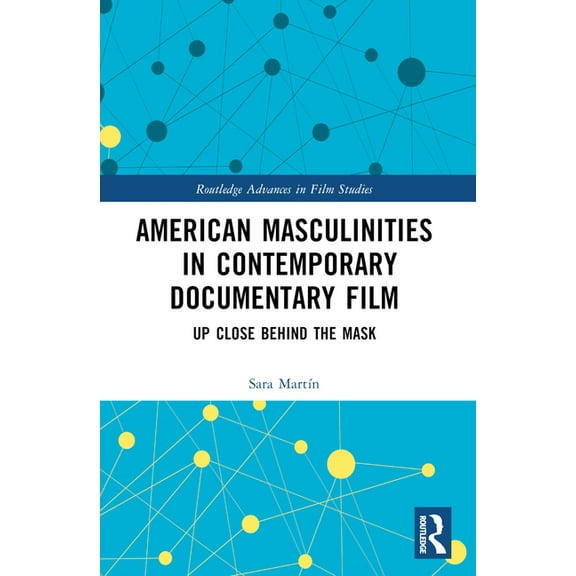 Routledge Advances in Film Studies American Masculinities in Contemporary Documentary Film: Up Close Behind the Mask, (Paperback)