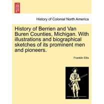 History of Berrien and Van Buren Counties, Michigan. With illustrations and biographical sketches of its prominent men and pioneers. (Paperback)
