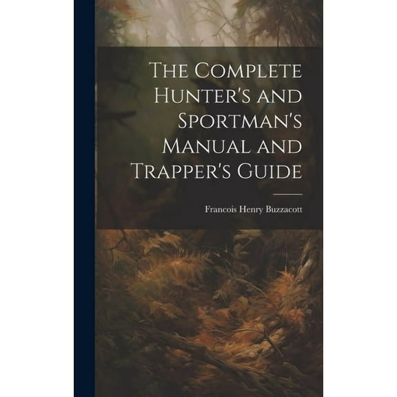 The Complete Hunter's and Sportman's Manual and Trapper's Guide