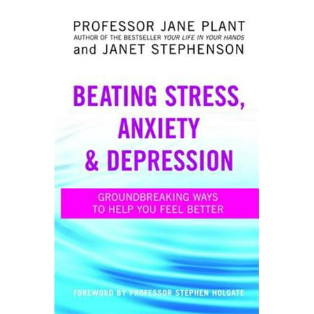 Beating Stress, Anxiety & Depression : Groundbreaking Ways to Help You Feel