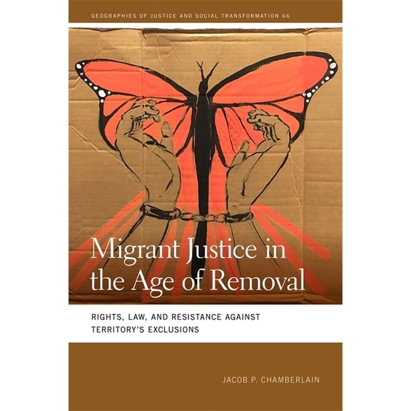 Geographies of Justice and Social Transf Migrant Justice in the Age of Removal: Rights, Law, and Resistance Against Territory's Exclusions, (Hardcover)