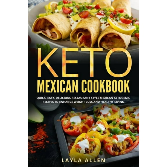 Keto Mexican Cookbook: Quick, Easy, Delicious Restaurant Style Mexican Ketogenic Recipes To Enhance Weight Loss and Healthy Living