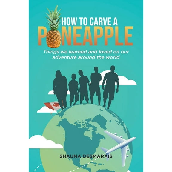 How to Carve a Pineapple: Things We Learned and Loved on Our Adventure Around the World, (Paperback)