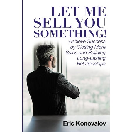 Closet Building Let Me Sell You Something : Achieve Success by Closing More Sales and Building Long-Lasting Relationships ()