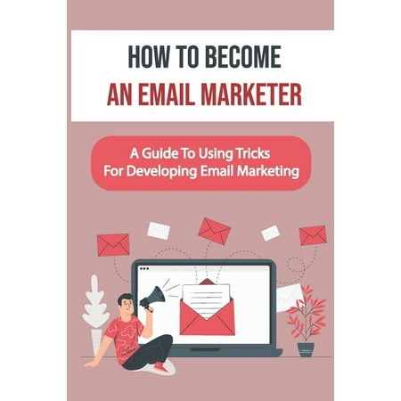 How To Become An Email Marketer : A Guide To Using Tricks For Developing Email Marketing: Email Marketing (Paperback)