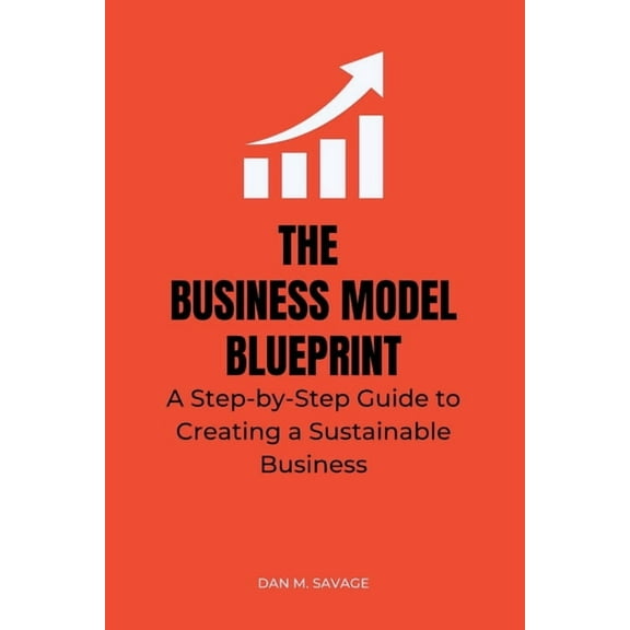 The Business Model Blueprint: A Step-by-Step Guide to Creating a Sustainable Business