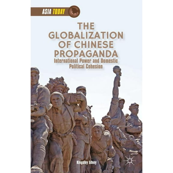 Asia Today The Globalization of Chinese Propaganda: International Power and Domestic Political Cohesion, (Hardcover)