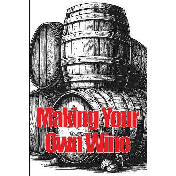 Making Your Own Wine: Everything You Need to Know to Make Your Own Wine at Home, (Paperback)