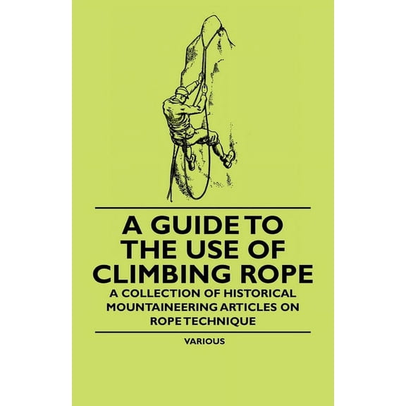 A Guide to the Use of Climbing Rope - A Collection of Historical Mountaineering Articles on Rope Technique, (Paperback)