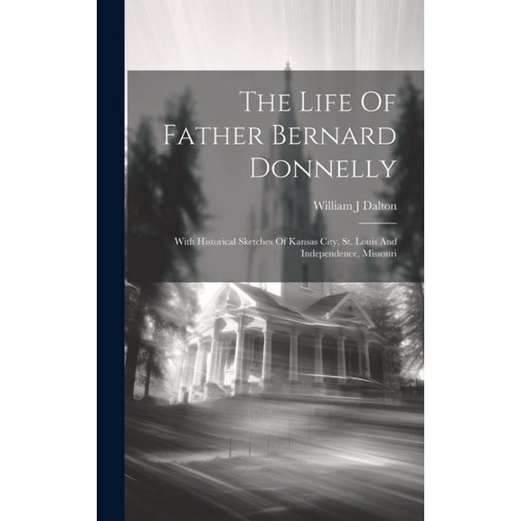 The Life Of Father Bernard Donnelly; With Historical Sketches Of Kansas City, St. Louis And Independence, Missouri (Hardcover)