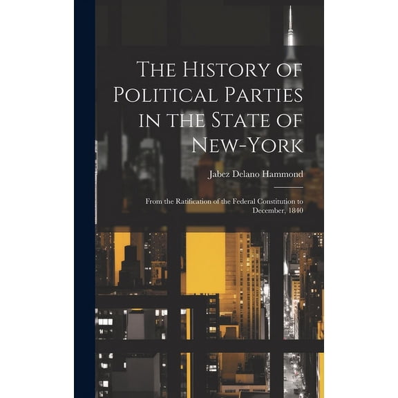 The History of Political Parties in the State of New-York : From the Ratification of the Federal Constitution to December, 1840 (Hardcover)